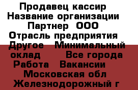 Продавец-кассир › Название организации ­ Партнер, ООО › Отрасль предприятия ­ Другое › Минимальный оклад ­ 1 - Все города Работа » Вакансии   . Московская обл.,Железнодорожный г.
